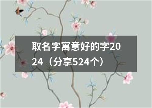 取名字寓意好的字2024（分享524个）