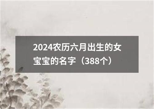 2024农历六月出生的女宝宝的名字（388个）