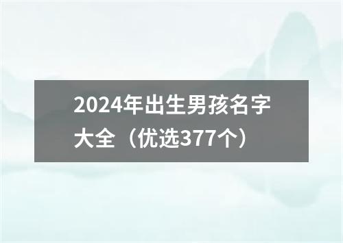 2024年出生男孩名字大全（优选377个）