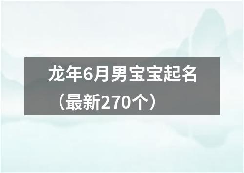 龙年6月男宝宝起名（最新270个）