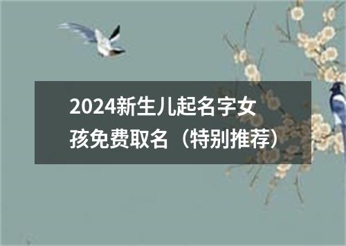 2024新生儿起名字女孩免费取名（特别推荐）