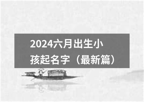 2024六月出生小孩起名字（最新篇）