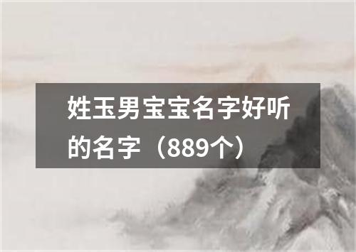 姓玉男宝宝名字好听的名字（889个）