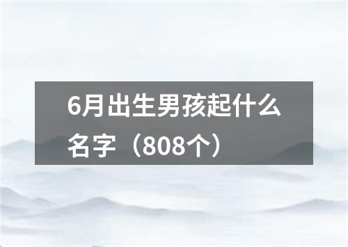 6月出生男孩起什么名字（808个）