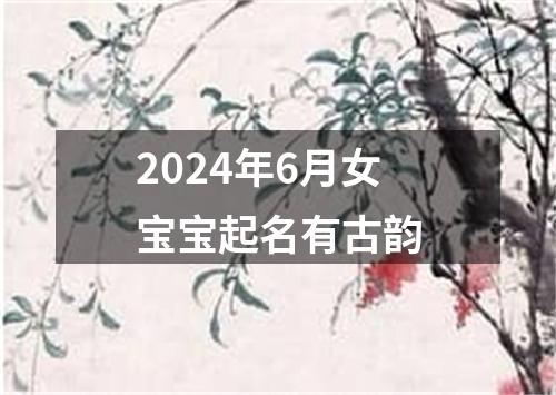 2024年6月女宝宝起名有古韵