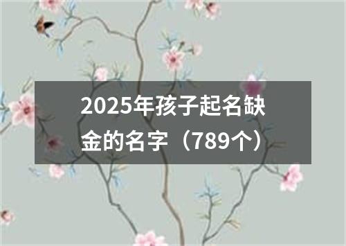 2025年孩子起名缺金的名字（789个）