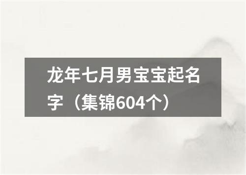 龙年七月男宝宝起名字（集锦604个）