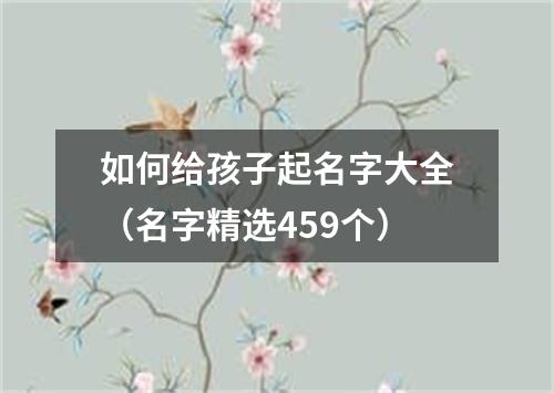 如何给孩子起名字大全（名字精选459个）