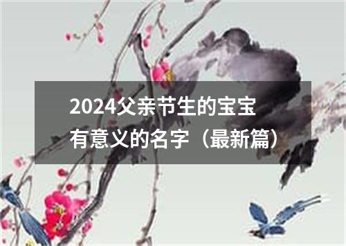 2024父亲节生的宝宝有意义的名字（最新篇）