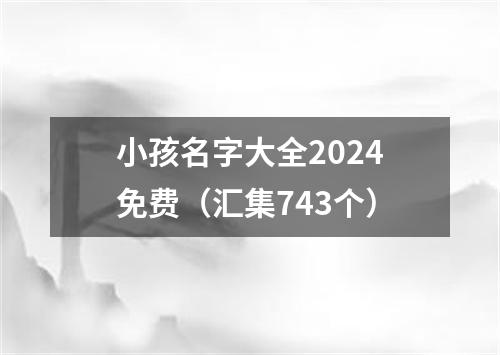 小孩名字大全2024免费（汇集743个）