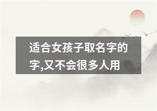 适合女孩子取名字的字,又不会很多人用