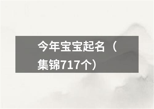 今年宝宝起名（集锦717个）