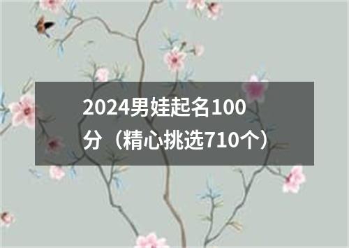 2024男娃起名100分（精心挑选710个）