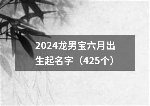 2024龙男宝六月出生起名字（425个）