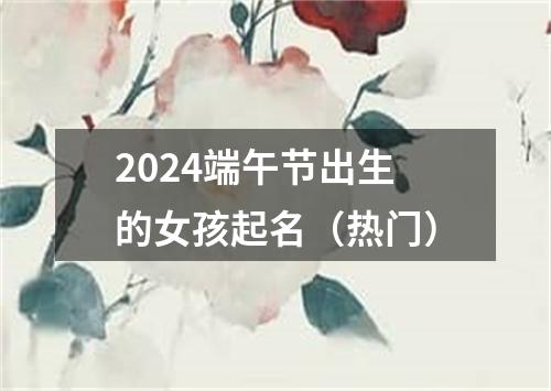 2024端午节出生的女孩起名（热门）