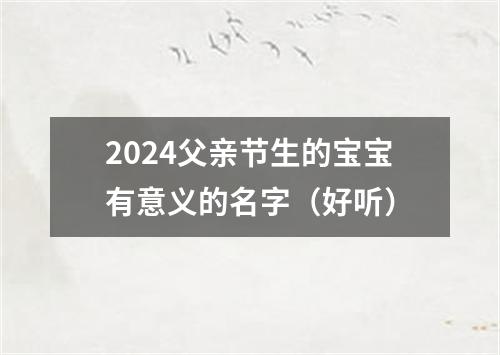 2024父亲节生的宝宝有意义的名字（好听）