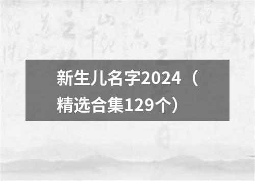 新生儿名字2024（精选合集129个）