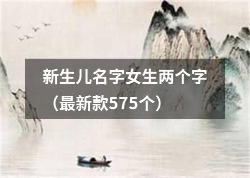 新生儿名字女生两个字（最新款575个）