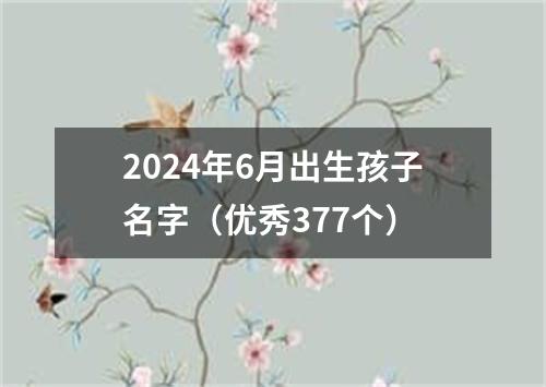 2024年6月出生孩子名字（优秀377个）