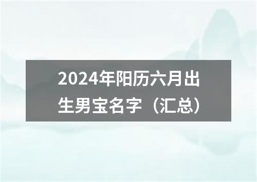 2024年阳历六月出生男宝名字（汇总）