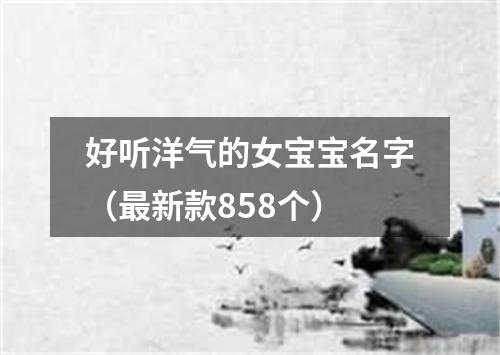 好听洋气的女宝宝名字（最新款858个）