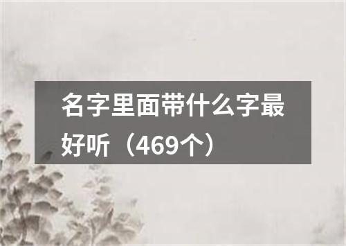 名字里面带什么字最好听（469个）