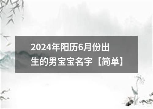 2024年阳历6月份出生的男宝宝名字【简单】