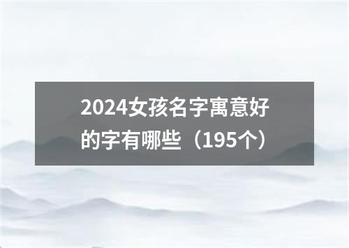 2024女孩名字寓意好的字有哪些（195个）