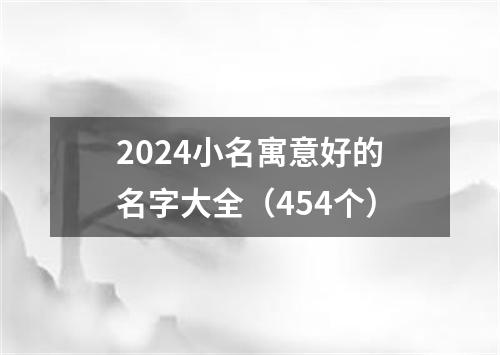 2024小名寓意好的名字大全（454个）