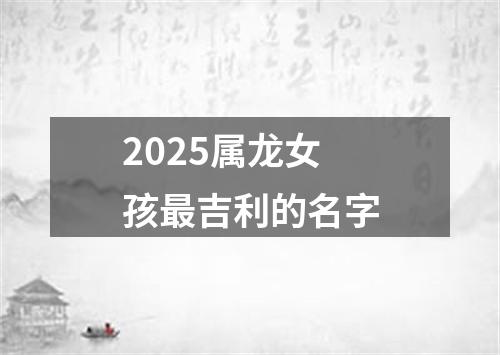 2025属龙女孩最吉利的名字