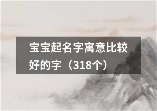 宝宝起名字寓意比较好的字（318个）