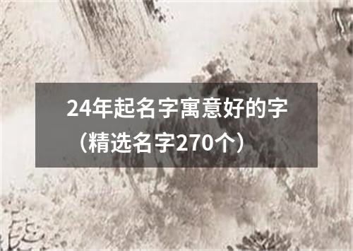 24年起名字寓意好的字（精选名字270个）