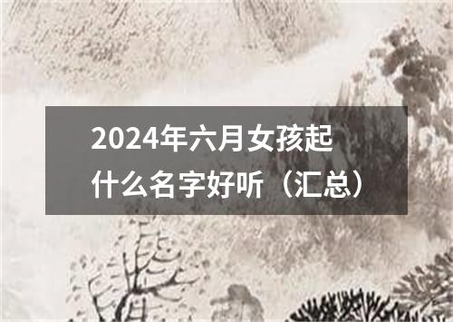 2024年六月女孩起什么名字好听（汇总）