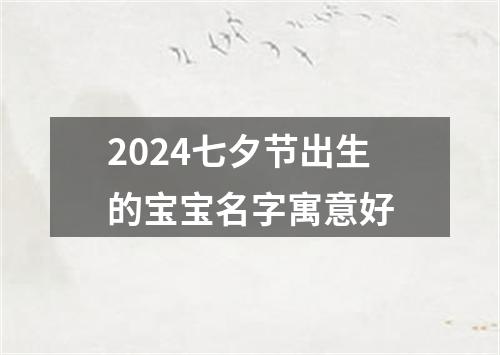 2024七夕节出生的宝宝名字寓意好