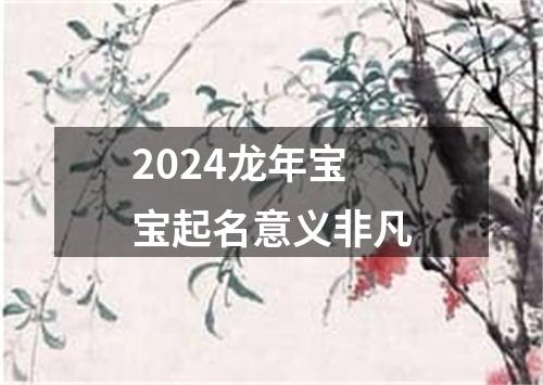 2024龙年宝宝起名意义非凡