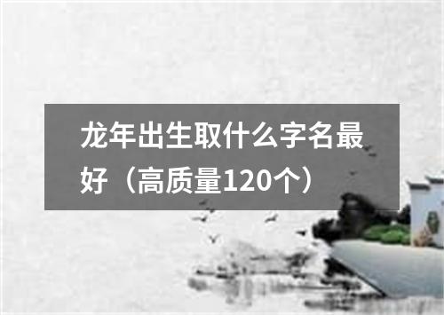 龙年出生取什么字名最好（高质量120个）