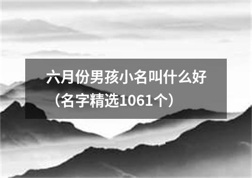 六月份男孩小名叫什么好（名字精选1061个）