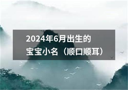 2024年6月出生的宝宝小名（顺口顺耳）