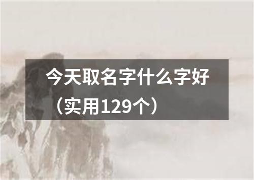 今天取名字什么字好（实用129个）