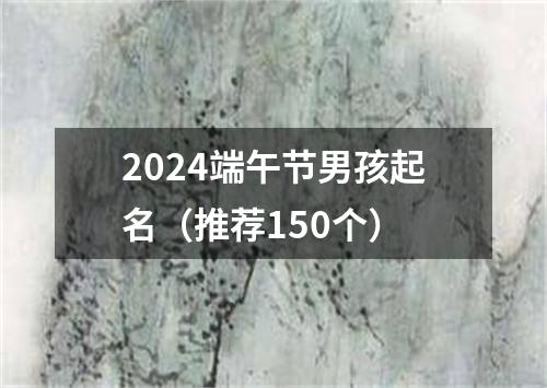 2024端午节男孩起名（推荐150个）