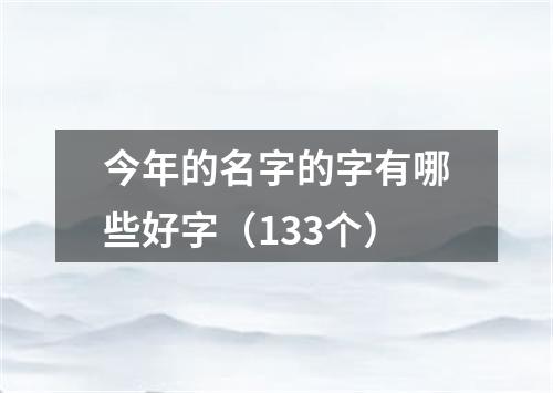 今年的名字的字有哪些好字（133个）