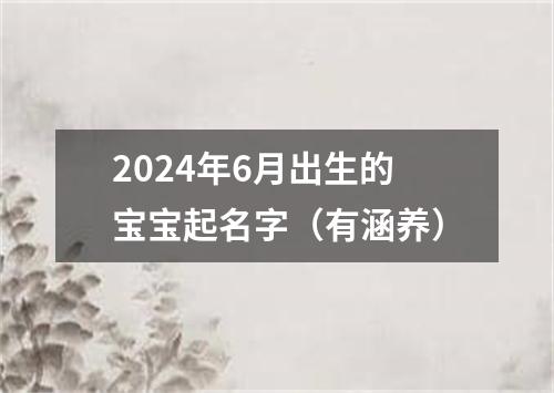 2024年6月出生的宝宝起名字（有涵养）