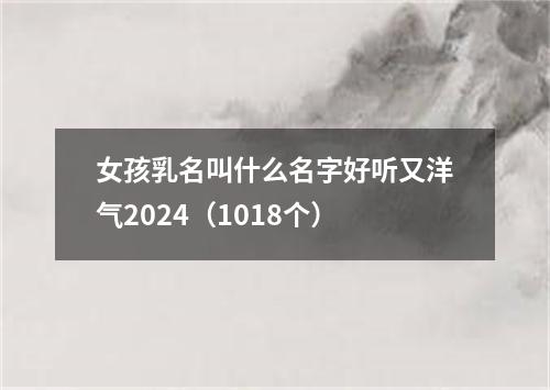 女孩乳名叫什么名字好听又洋气2024（1018个）