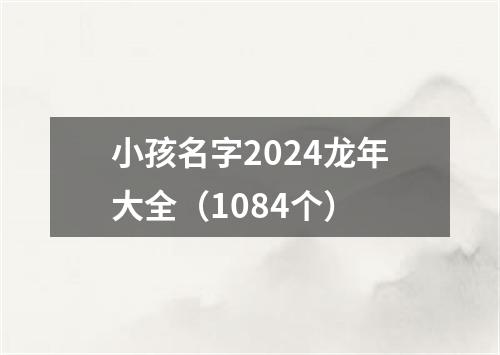 小孩名字2024龙年大全（1084个）