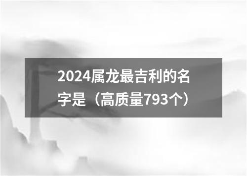 2024属龙最吉利的名字是（高质量793个）