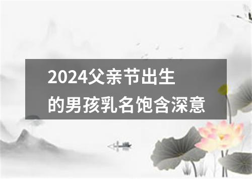 2024父亲节出生的男孩乳名饱含深意