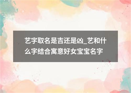 艺字取名是吉还是凶_艺和什么字结合寓意好女宝宝名字