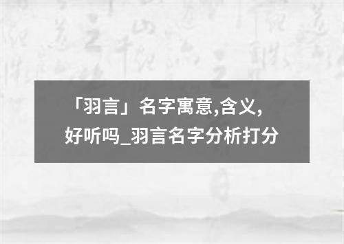 「羽言」名字寓意,含义,好听吗_羽言名字分析打分