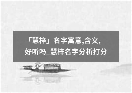 「慧梓」名字寓意,含义,好听吗_慧梓名字分析打分