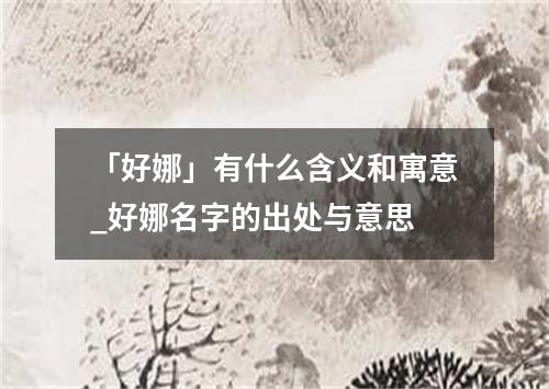 「好娜」有什么含义和寓意_好娜名字的出处与意思